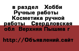  в раздел : Хобби. Ручные работы » Косметика ручной работы . Свердловская обл.,Верхняя Пышма г.